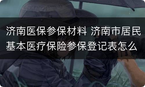 济南医保参保材料 济南市居民基本医疗保险参保登记表怎么填
