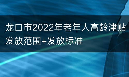 龙口市2022年老年人高龄津贴发放范围+发放标准