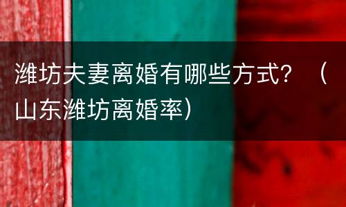 潍坊夫妻离婚有哪些方式？（山东潍坊离婚率）