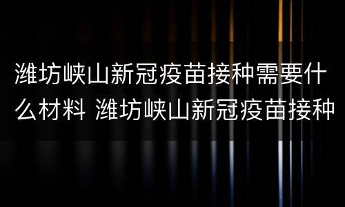 潍坊峡山新冠疫苗接种需要什么材料 潍坊峡山新冠疫苗接种需要什么材料呢