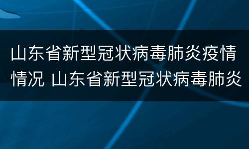 山东省新型冠状病毒肺炎疫情情况 山东省新型冠状病毒肺炎疫情情况报告