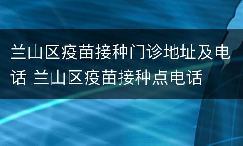 兰山区疫苗接种门诊地址及电话 兰山区疫苗接种点电话