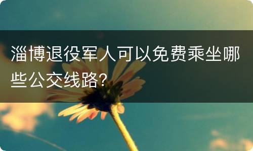 淄博退役军人可以免费乘坐哪些公交线路？