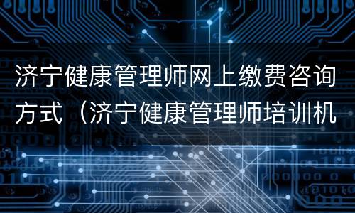 济宁健康管理师网上缴费咨询方式（济宁健康管理师培训机构）