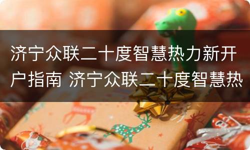 济宁众联二十度智慧热力新开户指南 济宁众联二十度智慧热力有限公司电话
