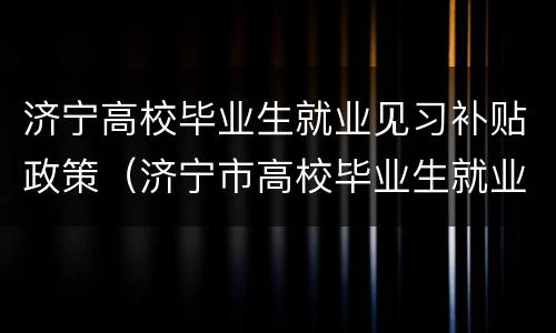 济宁高校毕业生就业见习补贴政策（济宁市高校毕业生就业补贴）