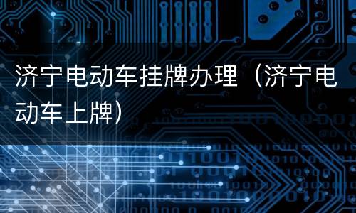 济宁电动车挂牌办理（济宁电动车上牌）