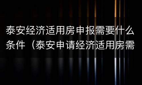 泰安经济适用房申报需要什么条件（泰安申请经济适用房需要什么条件）