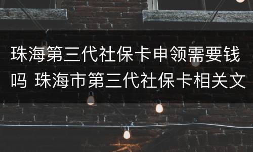 珠海第三代社保卡申领需要钱吗 珠海市第三代社保卡相关文件