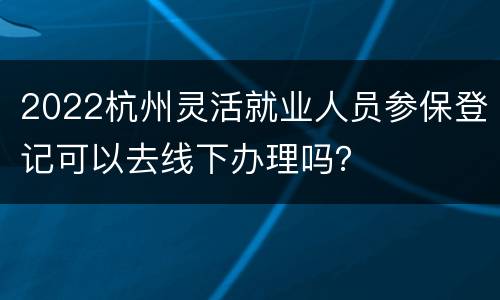2022杭州灵活就业人员参保登记可以去线下办理吗？