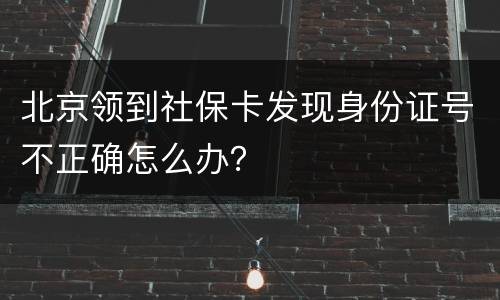 北京领到社保卡发现身份证号不正确怎么办？