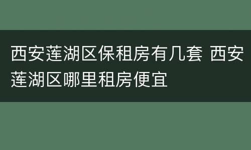 西安莲湖区保租房有几套 西安莲湖区哪里租房便宜