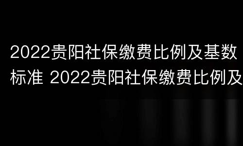 2022贵阳社保缴费比例及基数标准 2022贵阳社保缴费比例及基数标准是什么