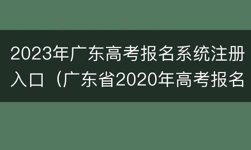 2023年广东高考报名系统注册入口（广东省2020年高考报名系统入口）