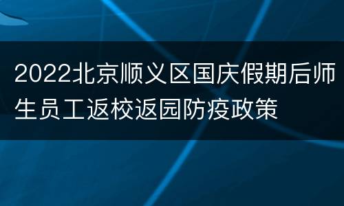 2022北京顺义区国庆假期后师生员工返校返园防疫政策