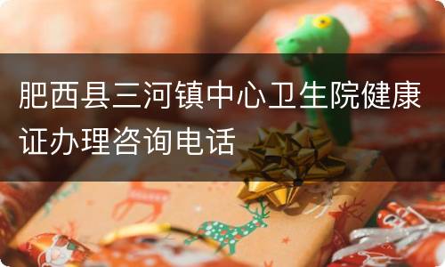 肥西县三河镇中心卫生院健康证办理咨询电话