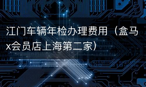 江门车辆年检办理费用（盒马x会员店上海第二家）
