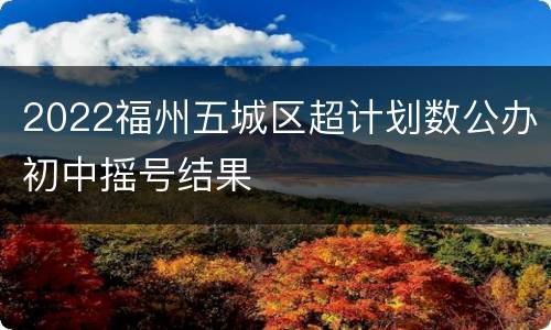 2022福州五城区超计划数公办初中摇号结果