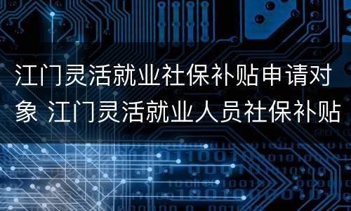 江门灵活就业社保补贴申请对象 江门灵活就业人员社保补贴