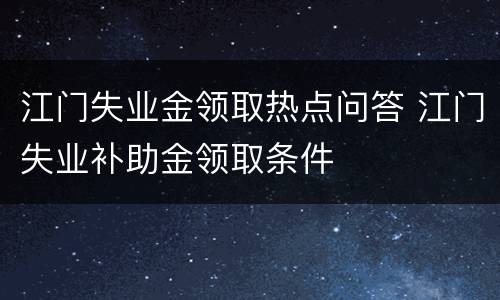 江门失业金领取热点问答 江门失业补助金领取条件