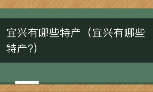 宜兴有哪些特产（宜兴有哪些特产?）