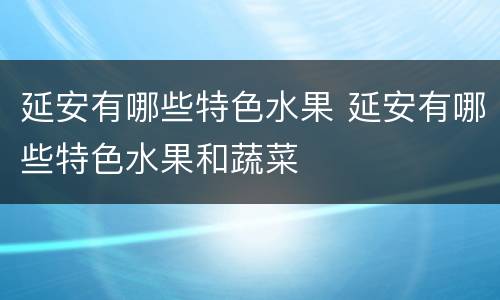 延安有哪些特色水果 延安有哪些特色水果和蔬菜