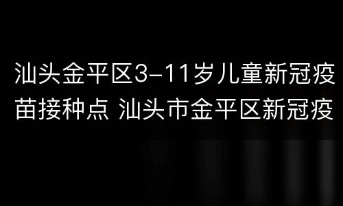 汕头金平区3-11岁儿童新冠疫苗接种点 汕头市金平区新冠疫苗接种点