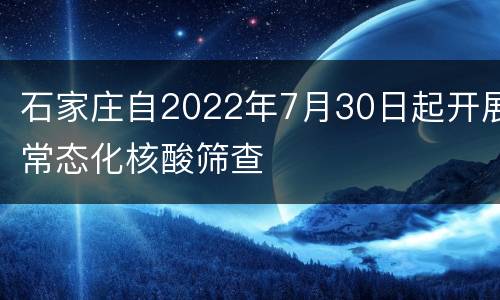 石家庄自2022年7月30日起开展常态化核酸筛查