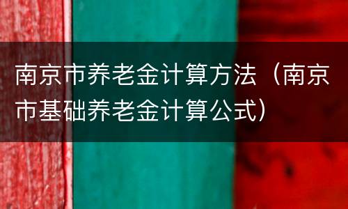 南京市养老金计算方法（南京市基础养老金计算公式）
