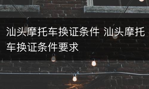 汕头摩托车换证条件 汕头摩托车换证条件要求