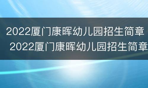 2022厦门康晖幼儿园招生简章 2022厦门康晖幼儿园招生简章电话