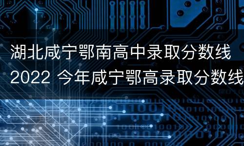 湖北咸宁鄂南高中录取分数线2022 今年咸宁鄂高录取分数线