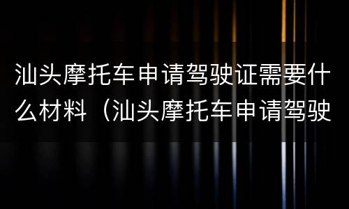 汕头摩托车申请驾驶证需要什么材料（汕头摩托车申请驾驶证需要什么材料和手续）