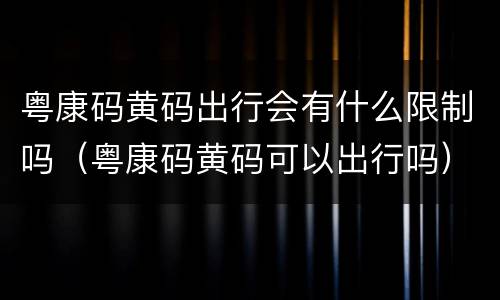 粤康码黄码出行会有什么限制吗（粤康码黄码可以出行吗）