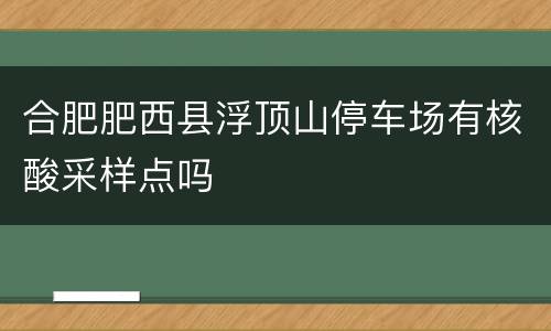 合肥肥西县浮顶山停车场有核酸采样点吗