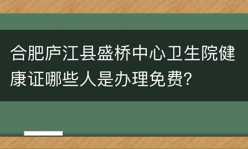 合肥庐江县盛桥中心卫生院健康证哪些人是办理免费？