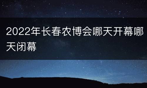 2022年长春农博会哪天开幕哪天闭幕