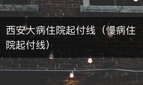 西安大病住院起付线（慢病住院起付线）
