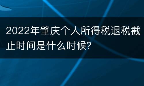 2022年肇庆个人所得税退税截止时间是什么时候？