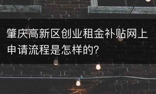 肇庆高新区创业租金补贴网上申请流程是怎样的？