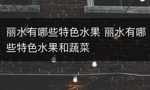 丽水有哪些特色水果 丽水有哪些特色水果和蔬菜