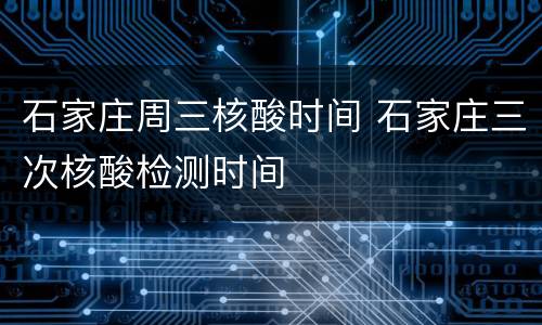 石家庄周三核酸时间 石家庄三次核酸检测时间