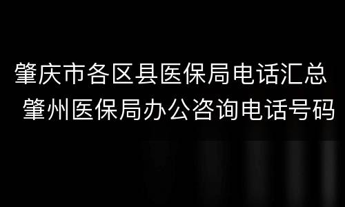 肇庆市各区县医保局电话汇总 肇州医保局办公咨询电话号码