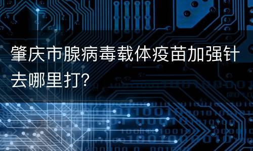 肇庆市腺病毒载体疫苗加强针去哪里打？