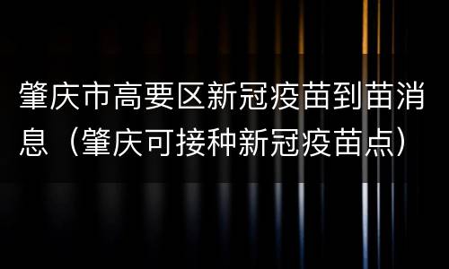 肇庆市高要区新冠疫苗到苗消息（肇庆可接种新冠疫苗点）