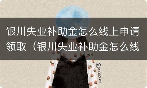 银川失业补助金怎么线上申请领取（银川失业补助金怎么线上申请领取的）