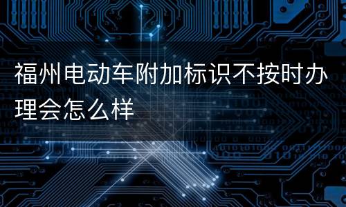福州电动车附加标识不按时办理会怎么样