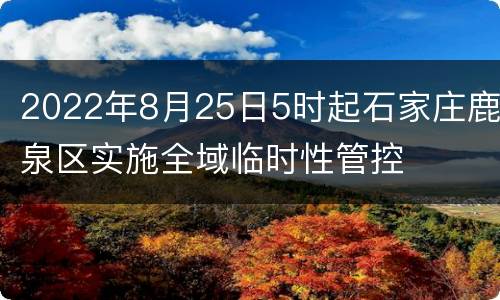 2022年8月25日5时起石家庄鹿泉区实施全域临时性管控