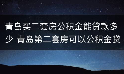 青岛买二套房公积金能贷款多少 青岛第二套房可以公积金贷款吗
