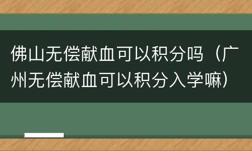 佛山无偿献血可以积分吗（广州无偿献血可以积分入学嘛）